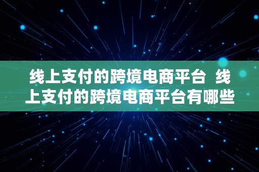 线上支付的跨境电商平台  线上支付的跨境电商平台有哪些