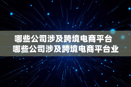 哪些公司涉及跨境电商平台  哪些公司涉及跨境电商平台业务