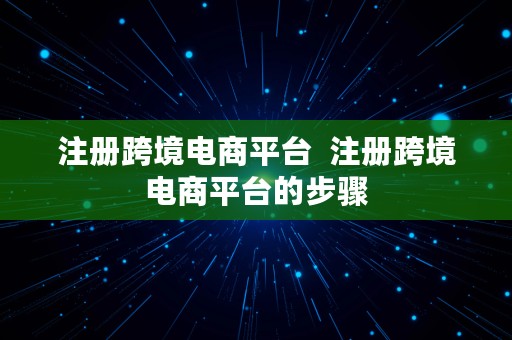 注册跨境电商平台  注册跨境电商平台的步骤