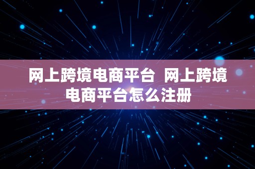 网上跨境电商平台  网上跨境电商平台怎么注册