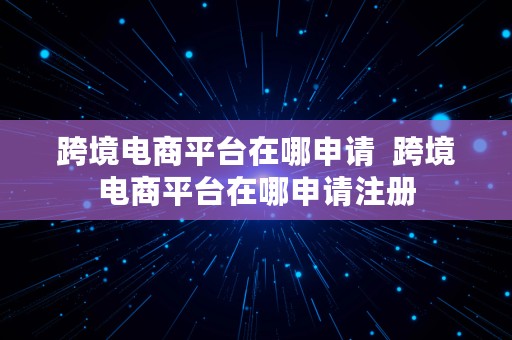 跨境电商平台在哪申请  跨境电商平台在哪申请注册