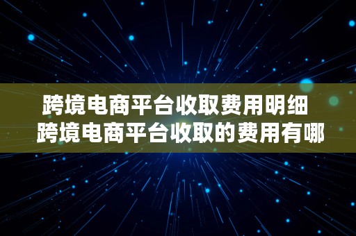 跨境电商平台收取费用明细  跨境电商平台收取的费用有哪些