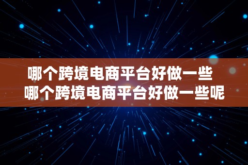 哪个跨境电商平台好做一些  哪个跨境电商平台好做一些呢