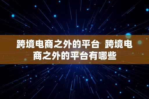 跨境电商之外的平台  跨境电商之外的平台有哪些