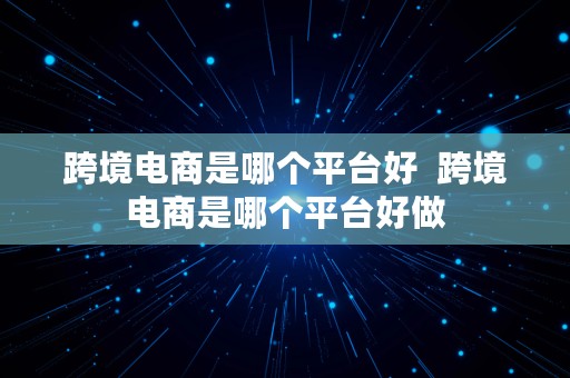 跨境电商是哪个平台好  跨境电商是哪个平台好做