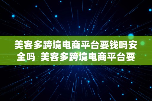 美客多跨境电商平台要钱吗安全吗  美客多跨境电商平台要钱吗安全吗可靠吗