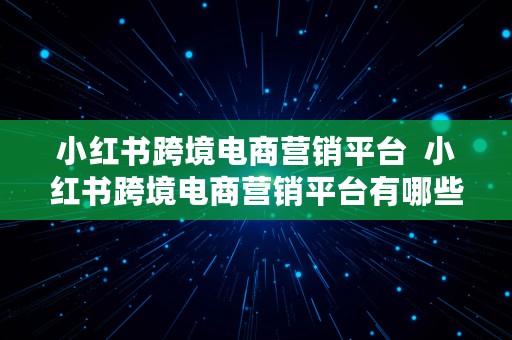 小红书跨境电商营销平台  小红书跨境电商营销平台有哪些