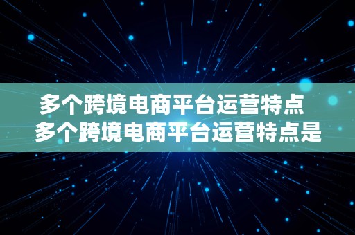 多个跨境电商平台运营特点  多个跨境电商平台运营特点是什么