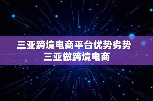 三亚跨境电商平台优势劣势  三亚做跨境电商