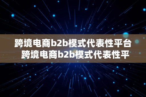 跨境电商b2b模式代表性平台  跨境电商b2b模式代表性平台有哪些