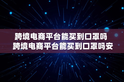 跨境电商平台能买到口罩吗  跨境电商平台能买到口罩吗安全吗