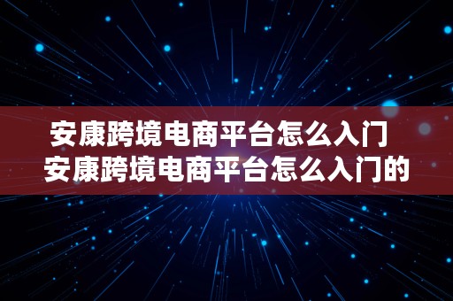 安康跨境电商平台怎么入门  安康跨境电商平台怎么入门的