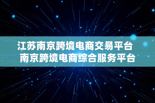 江苏南京跨境电商交易平台  南京跨境电商综合服务平台