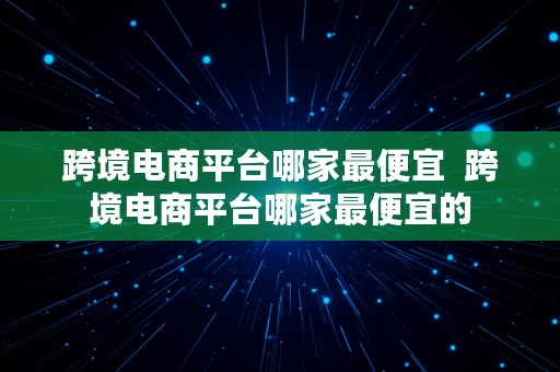 跨境电商平台哪家最便宜  跨境电商平台哪家最便宜的