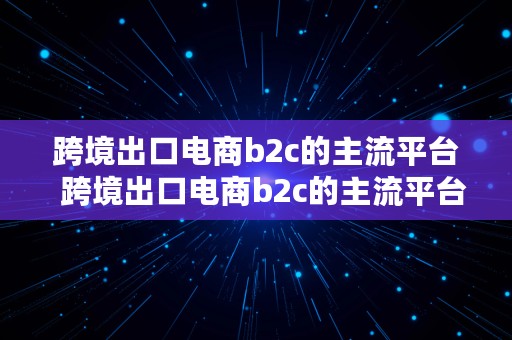 跨境出口电商b2c的主流平台  跨境出口电商b2c的主流平台有哪些