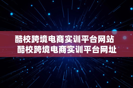 酷校跨境电商实训平台网站  酷校跨境电商实训平台网址