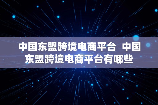 中国东盟跨境电商平台  中国东盟跨境电商平台有哪些