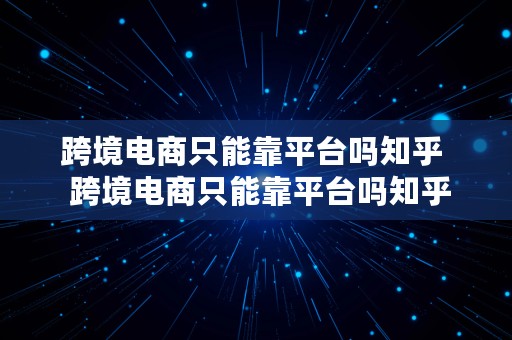 跨境电商只能靠平台吗知乎  跨境电商只能靠平台吗知乎