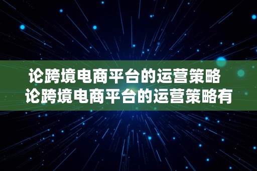 论跨境电商平台的运营策略  论跨境电商平台的运营策略有哪些