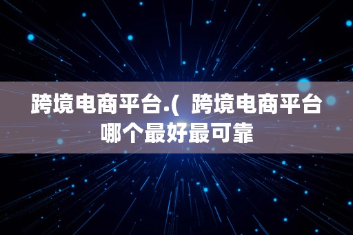 跨境电商平台.(  跨境电商平台哪个最好最可靠