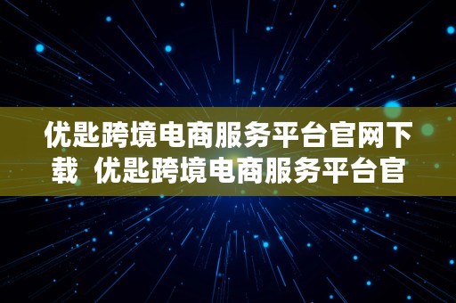 优匙跨境电商服务平台官网下载  优匙跨境电商服务平台官网下载安装