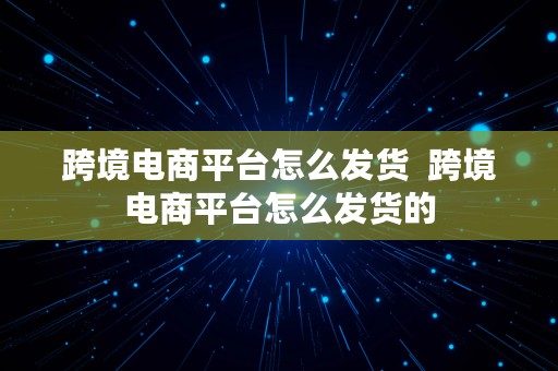 跨境电商平台怎么发货  跨境电商平台怎么发货的