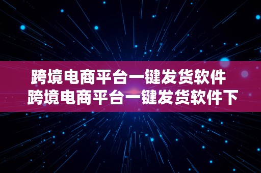 跨境电商平台一键发货软件  跨境电商平台一键发货软件下载