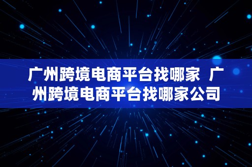 广州跨境电商平台找哪家  广州跨境电商平台找哪家公司