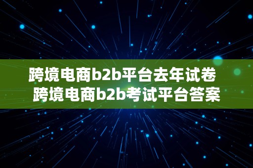 跨境电商b2b平台去年试卷  跨境电商b2b考试平台答案