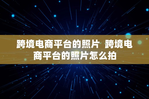 跨境电商平台的照片  跨境电商平台的照片怎么拍