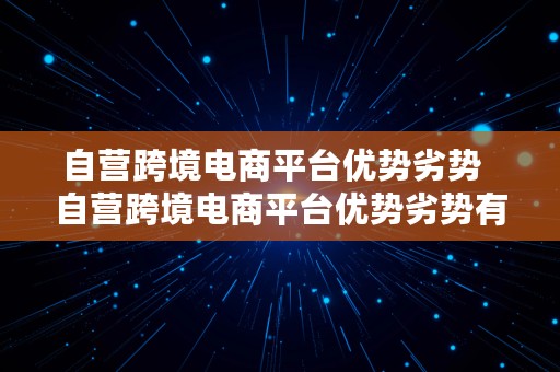 自营跨境电商平台优势劣势  自营跨境电商平台优势劣势有哪些