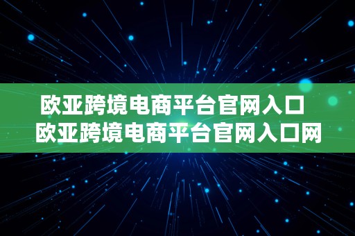 欧亚跨境电商平台官网入口  欧亚跨境电商平台官网入口网址