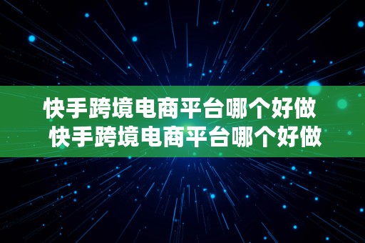 快手跨境电商平台哪个好做  快手跨境电商平台哪个好做一点