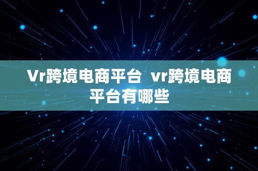 Vr跨境电商平台  vr跨境电商平台有哪些