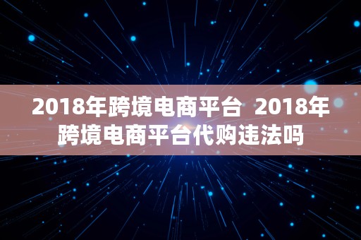 2018年跨境电商平台  2018年跨境电商平台代购违法吗