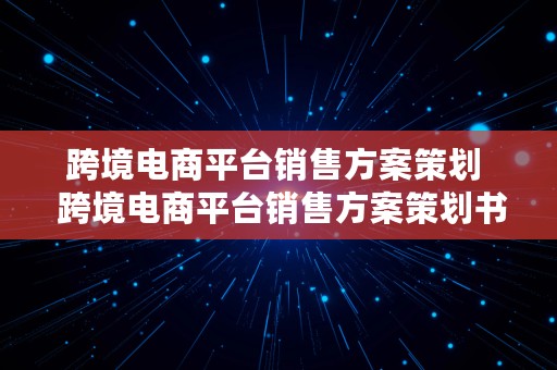 跨境电商平台销售方案策划  跨境电商平台销售方案策划书