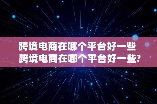 跨境电商在哪个平台好一些  跨境电商在哪个平台好一些?