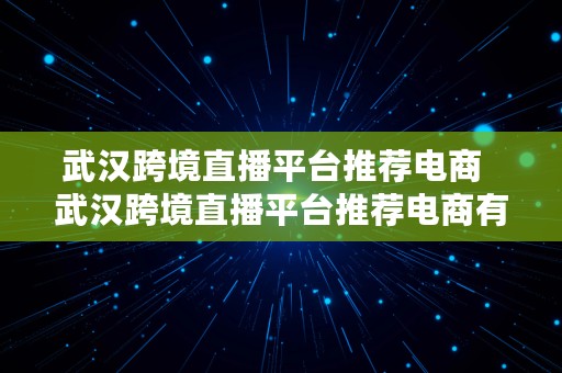 武汉跨境直播平台推荐电商  武汉跨境直播平台推荐电商有哪些