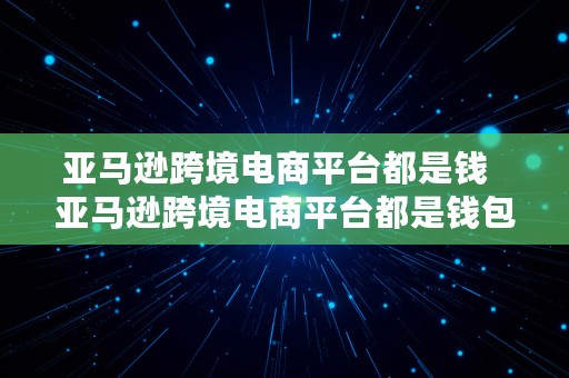 亚马逊跨境电商平台都是钱  亚马逊跨境电商平台都是钱包吗