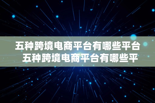 五种跨境电商平台有哪些平台  五种跨境电商平台有哪些平台呢