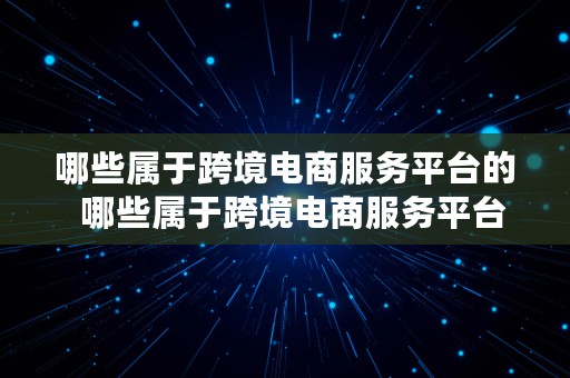 哪些属于跨境电商服务平台的  哪些属于跨境电商服务平台的商品