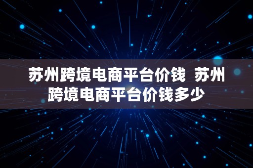 苏州跨境电商平台价钱  苏州跨境电商平台价钱多少