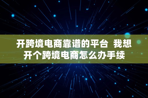 开跨境电商靠谱的平台  我想开个跨境电商怎么办手续