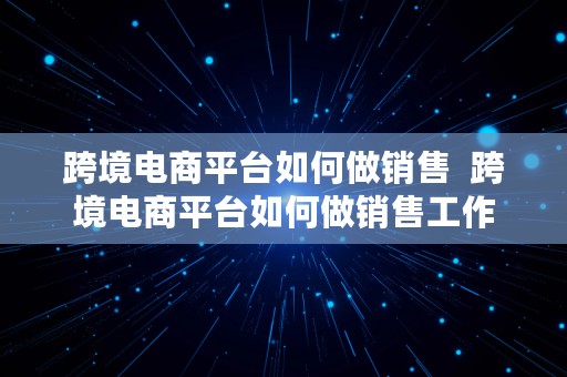 跨境电商平台如何做销售  跨境电商平台如何做销售工作