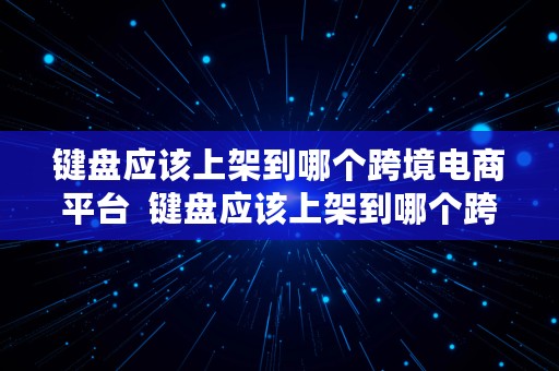 键盘应该上架到哪个跨境电商平台  键盘应该上架到哪个跨境电商平台上