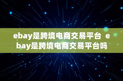 ebay是跨境电商交易平台  ebay是跨境电商交易平台吗