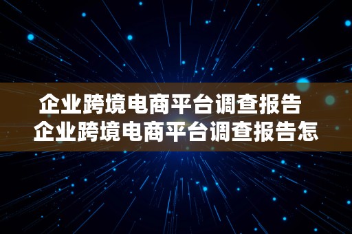 企业跨境电商平台调查报告  企业跨境电商平台调查报告怎么写