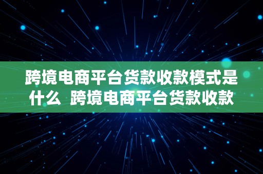 跨境电商平台货款收款模式是什么  跨境电商平台货款收款模式是什么意思