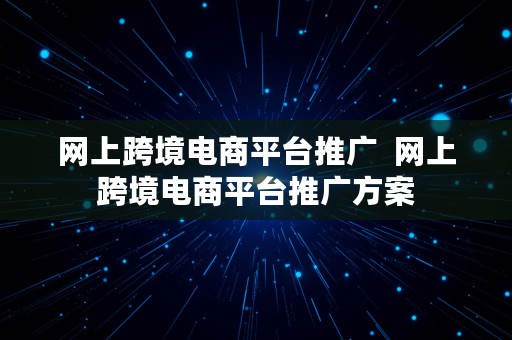 网上跨境电商平台推广  网上跨境电商平台推广方案