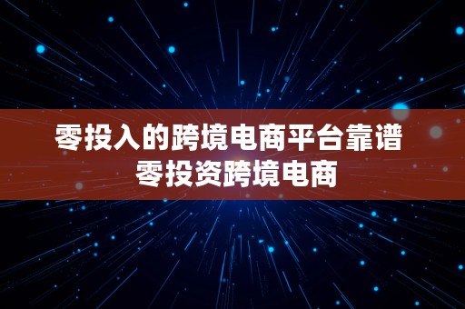 零投入的跨境电商平台靠谱  零投资跨境电商